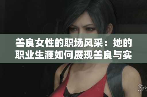 善良女性的職場(chǎng)風(fēng)采：她的職業(yè)生涯如何展現(xiàn)善良與實(shí)力？
