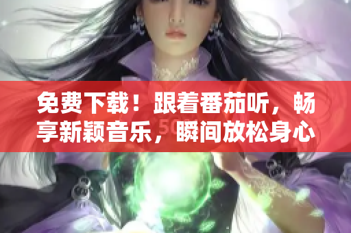 免費(fèi)下載！跟著番茄聽，暢享新穎音樂(lè)，瞬間放松身心！