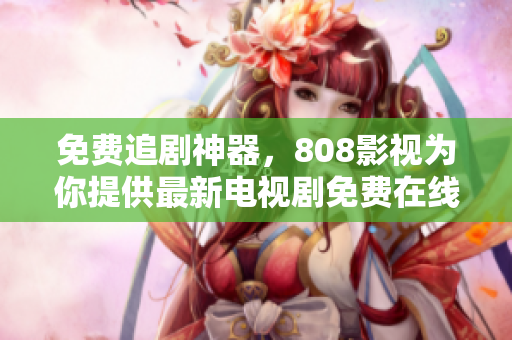 免費追劇神器，808影視為你提供最新電視劇免費在線觀看