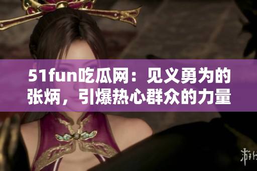 51fun吃瓜網(wǎng)：見義勇為的張炳，引爆熱心群眾的力量