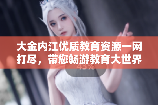 大金內江優(yōu)質教育資源一網(wǎng)打盡，帶您暢游教育大世界
