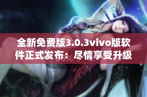 全新免費(fèi)版3.0.3vivo版軟件正式發(fā)布：盡情享受升級吧(1)