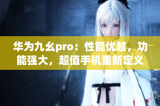 華為九幺pro：性能優(yōu)越，功能強(qiáng)大，超值手機(jī)重新定義(1)