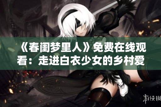 《春閨夢里人》免費在線觀看：走進白衣少女的鄉(xiāng)村愛情世界