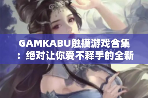 GAMKABU觸摸游戲合集：絕對讓你愛不釋手的全新游戲推薦
