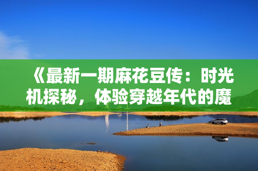 《最新一期麻花豆傳：時光機探秘，體驗穿越年代的魔力》