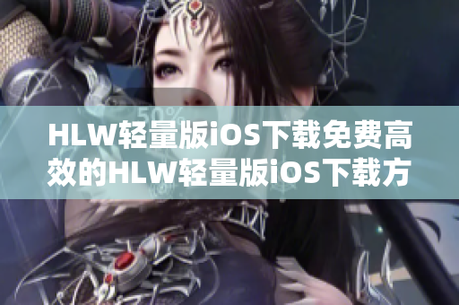 HLW輕量版iOS下載免費(fèi)高效的HLW輕量版iOS下載方法分享