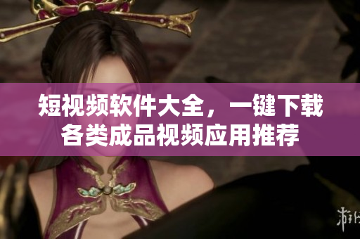 短視頻軟件大全，一鍵下載各類成品視頻應(yīng)用推薦