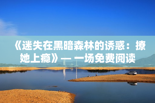 《迷失在黑暗森林的誘惑：撩她上癮》— 一場免費閱讀體驗