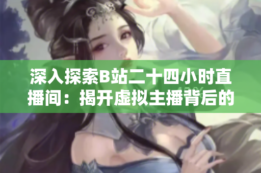深入探索B站二十四小時(shí)直播間：揭開虛擬主播背后的秘密與魅力