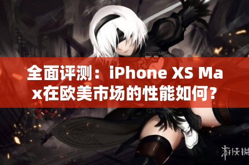 全面評測：iPhone XS Max在歐美市場的性能如何？