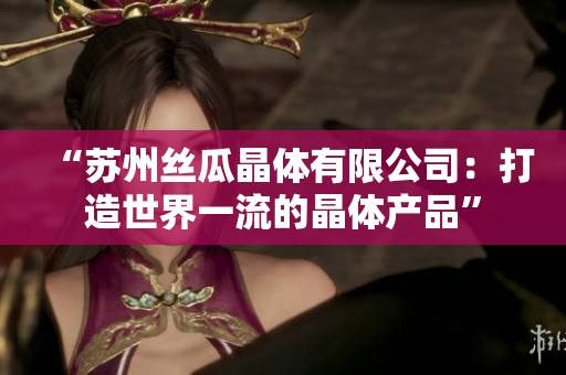 “蘇州絲瓜晶體有限公司：打造世界一流的晶體產(chǎn)品”