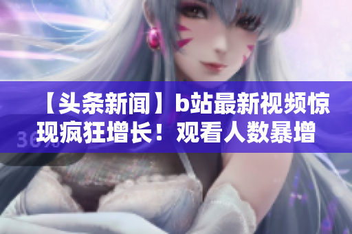【頭條新聞】b站最新視頻驚現(xiàn)瘋狂增長(zhǎng)！觀看人數(shù)暴增引發(fā)熱議