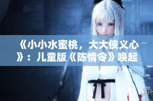 《小小水蜜桃，大大俠義心》：兒童版《陳情令》喚起兒童俠義精神！