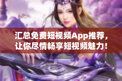 匯總免費短視頻App推薦，讓你盡情暢享短視頻魅力！