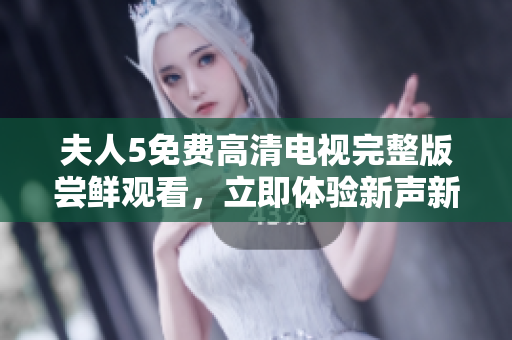 夫人5免費高清電視完整版嘗鮮觀看，立即體驗新聲新情 