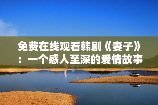 免費在線觀看韓劇《妻子》：一個感人至深的愛情故事