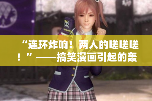 “連環(huán)炸響！兩人的嗟嗟嗟！”——搞笑漫畫(huà)引起的轟動(dòng)。