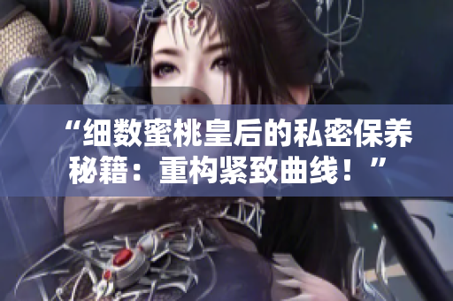 “細數(shù)蜜桃皇后的私密保養(yǎng)秘籍：重構(gòu)緊致曲線！”