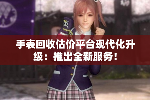 手表回收估價平臺現(xiàn)代化升級：推出全新服務(wù)！
