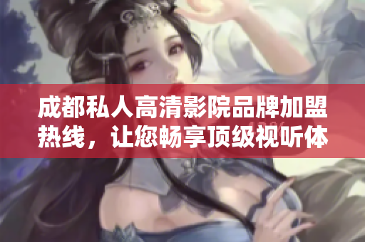 成都私人高清影院品牌加盟熱線，讓您暢享頂級(jí)視聽體驗(yàn)