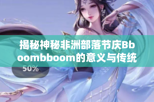 揭秘神秘非洲部落節(jié)慶Bboombboom的意義與傳統(tǒng)儀式