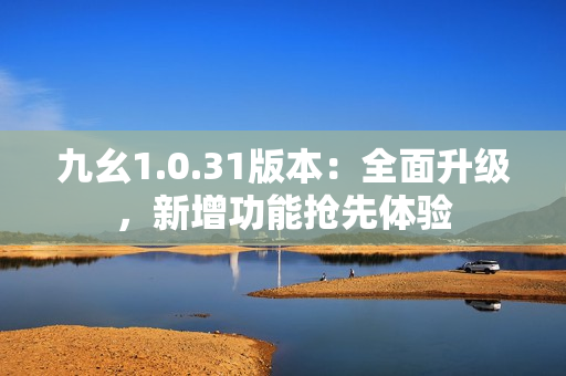 九幺1.0.31版本：全面升級，新增功能搶先體驗