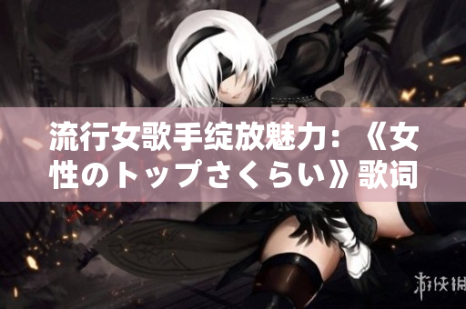 流行女歌手綻放魅力：《女性のトップさくらい》歌詞盤點