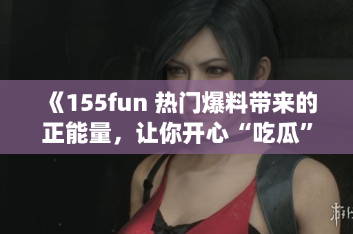 《155fun 熱門爆料帶來(lái)的正能量，讓你開心“吃瓜”！》(1)