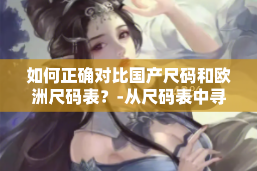 如何正確對比國產(chǎn)尺碼和歐洲尺碼表？-從尺碼表中尋找你的正確尺碼