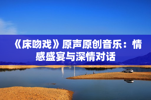 《床吻戲》原聲原創(chuàng)音樂：情感盛宴與深情對話
