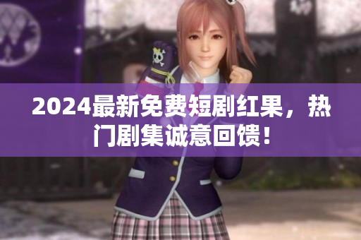 2024最新免費(fèi)短劇紅果，熱門劇集誠(chéng)意回饋！