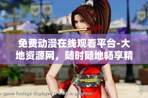 免費(fèi)動(dòng)漫在線觀看平臺(tái)-大地資源網(wǎng)，隨時(shí)隨地暢享精彩動(dòng)畫！
