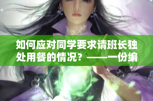 如何應(yīng)對同學(xué)要求請班長獨(dú)處用餐的情況？——一份編輯的建議