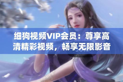 細狗視頻VIP會員：尊享高清精彩視頻，暢享無限影音樂趣(1)