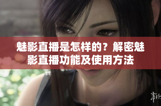 魅影直播是怎樣的？解密魅影直播功能及使用方法