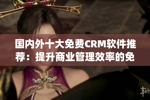 國內(nèi)外十大免費CRM軟件推薦：提升商業(yè)管理效率的免費工具推薦(1)
