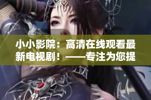 小小影院：高清在線觀看最新電視??！——專注為您提供優(yōu)質(zhì)影視資源