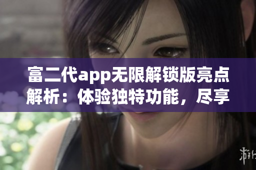 富二代app無限解鎖版亮點解析：體驗獨特功能，盡享無限特權(quán)(1)