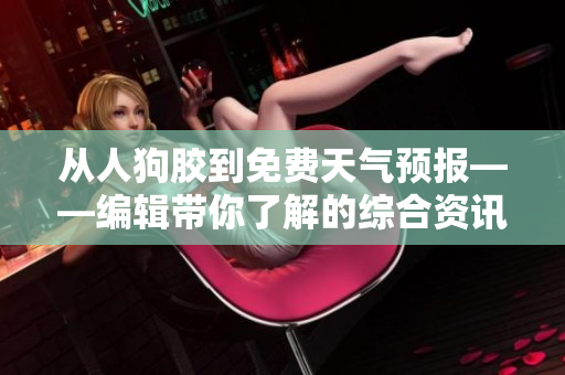 從人狗膠到免費(fèi)天氣預(yù)報——編輯帶你了解的綜合資訊大全