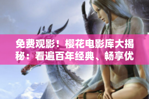 免費觀影！櫻花電影庫大揭秘：看遍百年經典、暢享優(yōu)質影視記憶