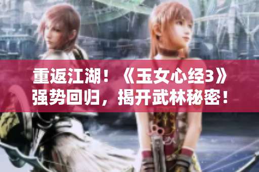 重返江湖！《玉女心經3》強勢回歸，揭開武林秘密！
