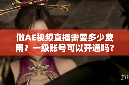 做AE視頻直播需要多少費(fèi)用？一級(jí)賬號(hào)可以開(kāi)通嗎？