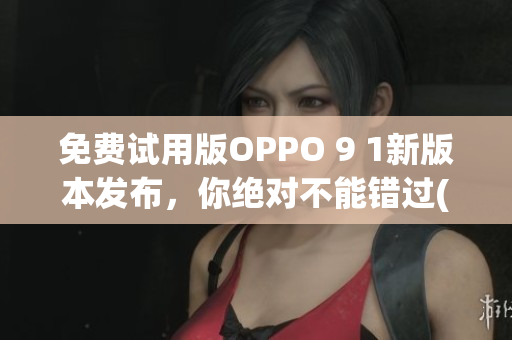 免費試用版OPPO 9 1新版本發(fā)布，你絕對不能錯過(1)