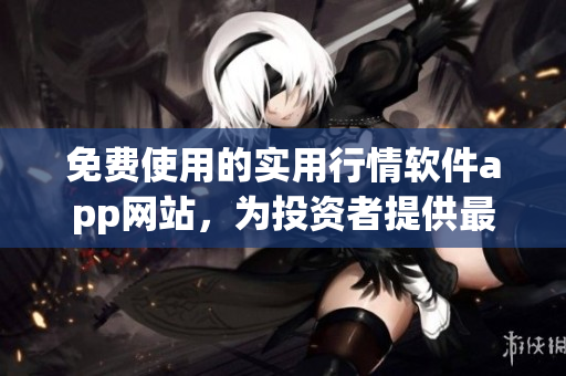 免費(fèi)使用的實用行情軟件app網(wǎng)站，為投資者提供最新市場動態(tài)(1)