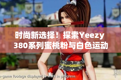 時尚新選擇！探索Yeezy 380系列蜜桃粉與白色運動鞋