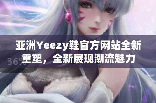 亞洲Yeezy鞋官方網(wǎng)站全新重塑，全新展現(xiàn)潮流魅力
