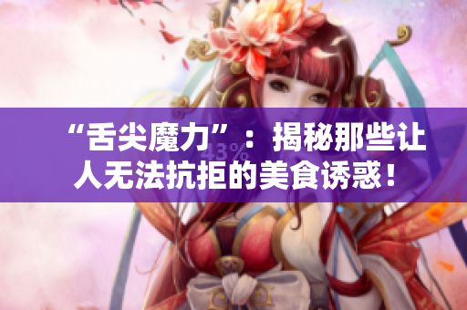 “舌尖魔力”：揭秘那些讓人無法抗拒的美食誘惑！