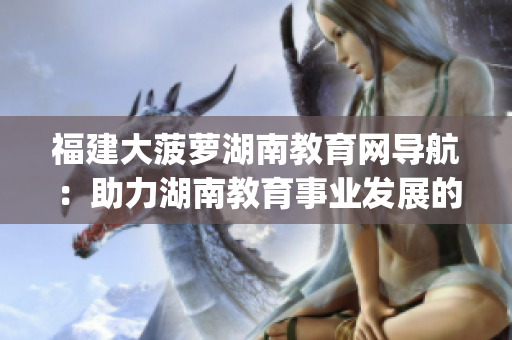 福建大菠蘿湖南教育網(wǎng)導航：助力湖南教育事業(yè)發(fā)展的福建大菠蘿計劃(1)
