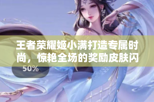 王者榮耀姬小滿打造專屬時(shí)尚，驚艷全場的獎(jiǎng)勵(lì)皮膚閃亮登場